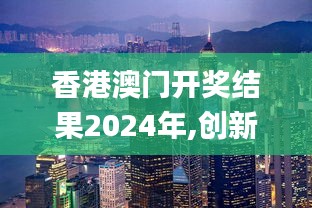 香港澳门开奖结果2024年,创新发展策略_艺术版WCZ13.4
