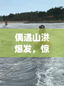 偶遇山洪爆发，惊心动魄的自然挑战之旅