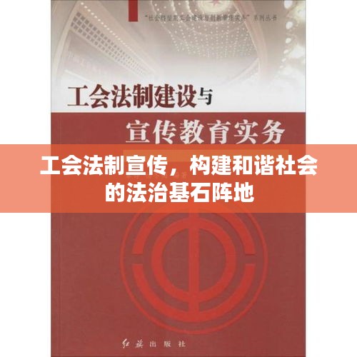 工会法制宣传，构建和谐社会的法治基石阵地