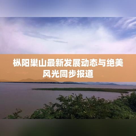 枞阳巢山最新发展动态与绝美风光同步报道