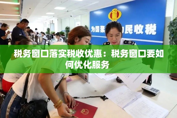 税务窗口落实税收优惠：税务窗口要如何优化服务 
