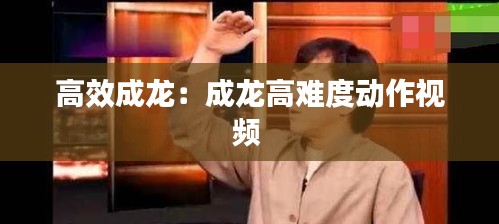 高效成龙：成龙高难度动作视频 