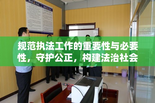 规范执法工作的重要性与必要性,守护公正,构建法治社会基石