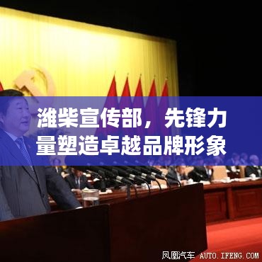 潍柴宣传部，先锋力量塑造卓越品牌形象