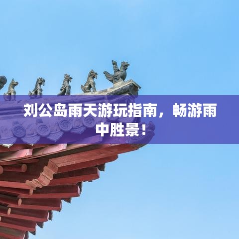刘公岛雨天游玩指南，畅游雨中胜景！