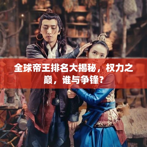 全球帝王排名大揭秘，权力之巅，谁与争锋？