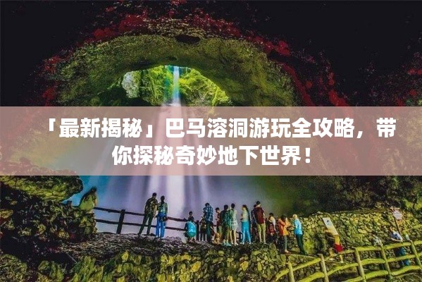 「最新揭秘」巴马溶洞游玩全攻略，带你探秘奇妙地下世界！