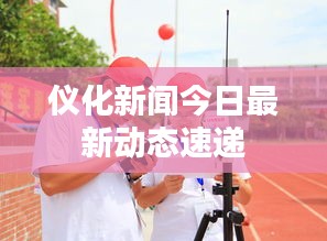 仪化新闻今日最新动态速递