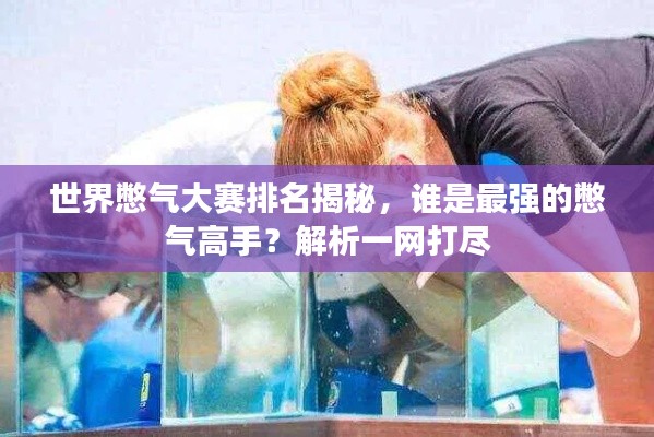 世界憋气大赛排名揭秘，谁是最强的憋气高手？解析一网打尽