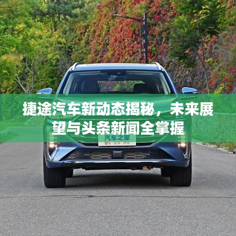捷途汽车新动态揭秘，未来展望与头条新闻全掌握