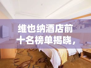 维也纳酒店前十名榜单揭晓，豪华与舒适的典范之选