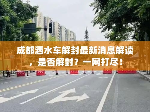 成都洒水车解封最新消息解读，是否解封？一网打尽！