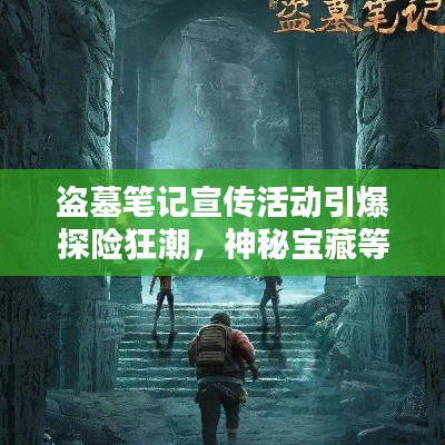 盗墓笔记宣传活动引爆探险狂潮，神秘宝藏等你来探！
